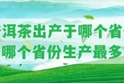 普洱茶出產(chǎn)于哪個省份？哪個省份生產(chǎn)最多？