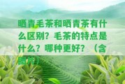 曬青毛茶和曬青茶有什么區(qū)別？毛茶的特點是什么？哪種更好？（含圖片）