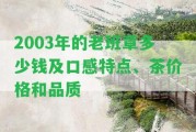 2003年的老班章多少錢及口感特點、茶價格和品質(zhì)