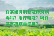 白茶能抑制新冠肺炎病毒嗎？治療新冠？喝白茶有抗病毒作用？