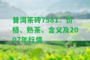 普洱茶磚7581：價格、熟茶、含義及2007年行情