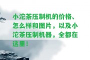 小沱茶壓制機的價格、怎么樣和圖片，以及小沱茶壓制機器，全都在這里！