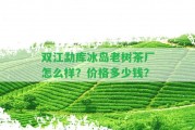 雙江勐庫冰島老樹茶廠怎么樣？價格多少錢？