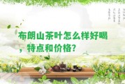 布朗山茶葉怎么樣好喝，特點(diǎn)和價(jià)格？