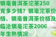 銀毫普洱茶沱茶250克多少錢？銀毫沱茶價(jià)格、銀毫普洱茶價(jià)格及臨滄銀毫沱茶2006年生熟情況