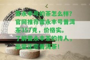 雷永豐號(hào)的茶怎么樣？官網(wǎng)推薦雷永豐號(hào)普洱茶357克，價(jià)格實(shí)。熟悉雷永豐茶的傳人，品嘗正宗普洱茶！