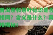 普洱茶和茶葉標(biāo)識(shí)是不是相同？含義是什么？真相揭秘！