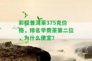 彩程普洱茶375克價格，排名學(xué)費茶第二位，為什么便宜？