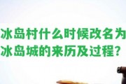 冰島村什么時(shí)候改名為冰島城的來歷及過程？