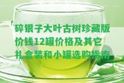 碎銀子大葉古樹(shù)珍藏版價(jià)錢12罐價(jià)格及其它禮盒裝和小罐選購(gòu)指南