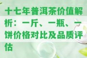 十七年普洱茶價值解析：一斤、一瓶、一餅價格對比及品質評估