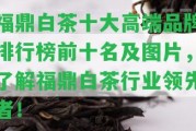 福鼎白茶十大高端品牌排行榜前十名及圖片，熟悉福鼎白茶行業(yè)領(lǐng)先者！