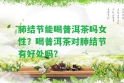 肺結(jié)節(jié)能喝普洱茶嗎女性？喝普洱茶對肺結(jié)節(jié)有好處嗎？