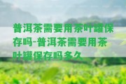 普洱茶需要用茶葉罐保存嗎-普洱茶需要用茶葉罐保存嗎多久