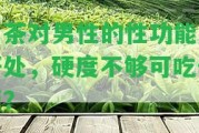 白茶對男性的性功能及好處，硬度不夠可吃何藥？