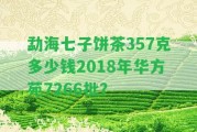 勐海七子餅茶357克多少錢2018年華方苑7266批？