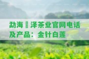 勐海璟澤茶業(yè)官網(wǎng)電話及產(chǎn)品：金針白蓮