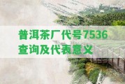 普洱茶廠代號(hào)7536查詢及代表意義