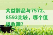 大益醇品與7572、8592比較，哪個值得收藏？