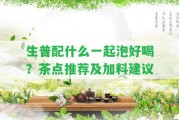 生普配什么一起泡好喝？茶點推薦及加料建議