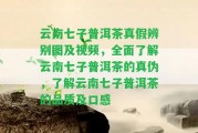 云南七子普洱茶真假辨別圖及視頻，全面熟悉云南七子普洱茶的真?zhèn)危煜ぴ颇掀咦悠斩璧钠焚|(zhì)及口感