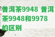 普洱茶9948 普洱茶9948和9978的區(qū)別