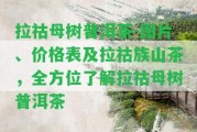 拉祜母樹普洱茶-圖片、價格表及拉祜族山茶，全方位熟悉拉祜母樹普洱茶