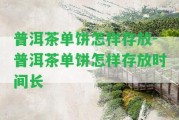 普洱茶單餅怎樣存放-普洱茶單餅怎樣存放時間長