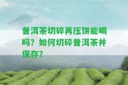 普洱茶切碎再壓餅能喝嗎？怎樣切碎普洱茶并保存？