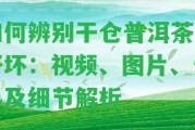 怎樣辨別干倉(cāng)普洱茶的好壞：視頻、圖片、生熟及細(xì)節(jié)解析