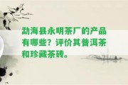 勐海縣永明茶廠的產(chǎn)品有哪些？評(píng)價(jià)其普洱茶和珍藏茶磚。