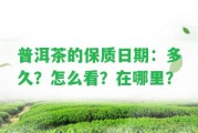 普洱茶的保質(zhì)日期：多久？怎么看？在哪里？