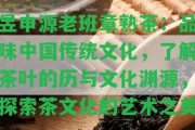 昱申源老班章熟茶：品味中國傳統(tǒng)文化，熟悉茶葉的歷與文化淵源，探索茶文化的藝術(shù)之美