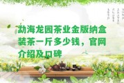 勐海龍園茶業(yè)金版納盒裝茶一斤多少錢(qián)，官網(wǎng)介紹及口碑