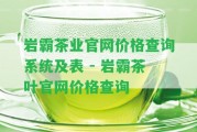 巖霸茶業(yè)官網(wǎng)價(jià)格查詢系統(tǒng)及表 - 巖霸茶葉官網(wǎng)價(jià)格查詢