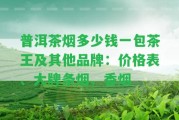 普洱茶煙多少錢(qián)一包茶王及其他品牌：價(jià)格表、大牌條煙、香煙