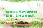 澳洲進(jìn)口茶葉的規(guī)定和標(biāo)準(zhǔn)，包含入境請求。