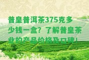 普皇普洱茶375克多少錢一盒？熟悉普皇茶業(yè)的產(chǎn)品價(jià)格及口碑！