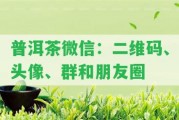 普洱茶微信：二維碼、頭像、群和朋友圈