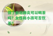 得了新冠肺炎可以喝茶嗎？女性和小孩可否飲茶？