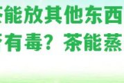 蒸茶能放其他東西嗎？是不是有毒？茶能蒸著喝嗎？