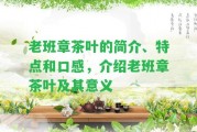 老班章茶葉的簡介、特點(diǎn)和口感，介紹老班章茶葉及其意義