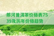 郎河普洱茶價格表7539及歷年價格趨勢