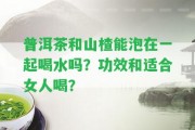 普洱茶和山楂能泡在一起喝水嗎？功效和適合女人喝？