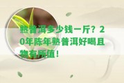 熟普洱多少錢一斤？20年陳年熟普洱好喝且物有所值！