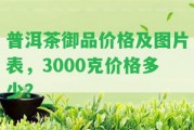 普洱茶御品價格及圖片表，3000克價格多少？