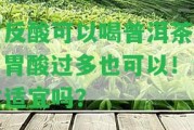 胃反酸可以喝普洱茶嗎？胃酸過多也可以！女性適宜嗎？