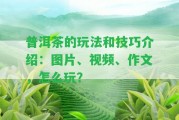 普洱茶的玩法和技巧介紹：圖片、視頻、作文，怎么玩？