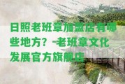 日照老班章加盟店有哪些地方？-老班章文化發(fā)展官方旗艦店