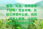 普洱、烏龍、鐵觀音哪個(gè)好喝？完全攻略，比較三種茶葉口感、功效、適宜人群等，讓你輕松選出最好喝的茶葉